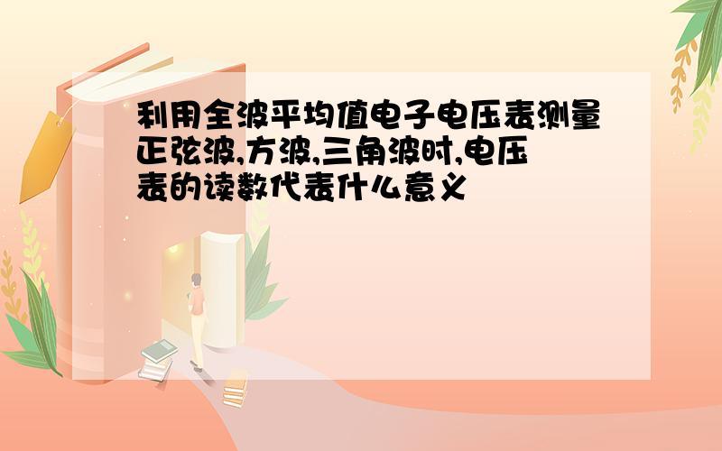 利用全波平均值电子电压表测量正弦波,方波,三角波时,电压表的读数代表什么意义