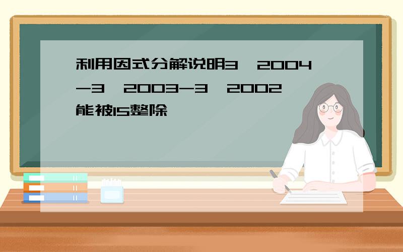 利用因式分解说明3^2004-3^2003-3^2002能被15整除