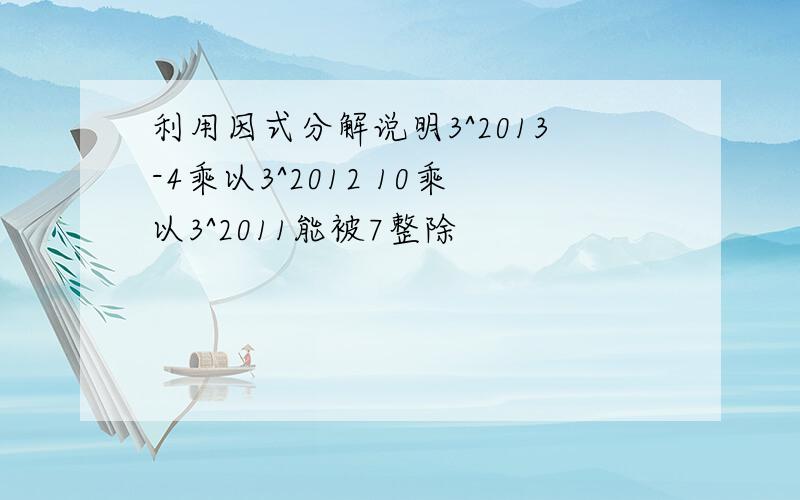 利用因式分解说明3^2013-4乘以3^2012 10乘以3^2011能被7整除