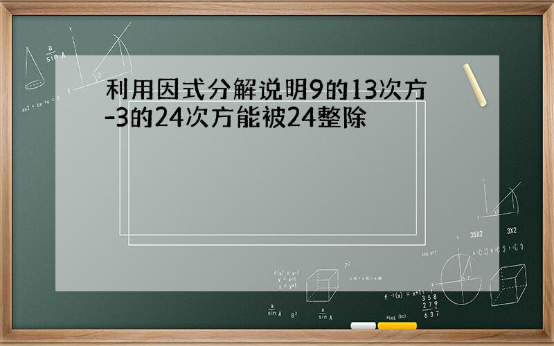 利用因式分解说明9的13次方-3的24次方能被24整除