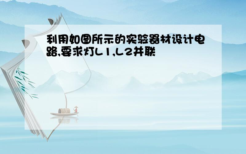 利用如图所示的实验器材设计电路,要求灯L1,L2并联