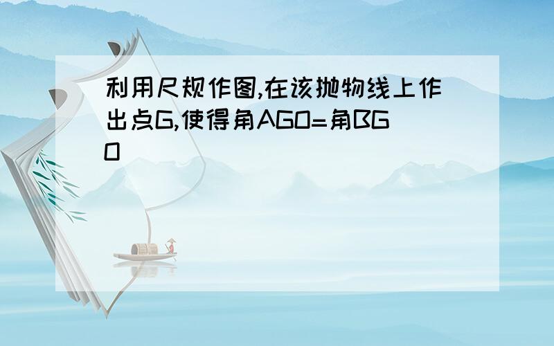 利用尺规作图,在该抛物线上作出点G,使得角AGO=角BGO