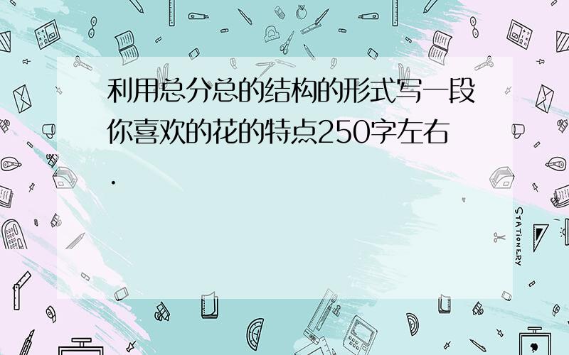 利用总分总的结构的形式写一段你喜欢的花的特点250字左右.