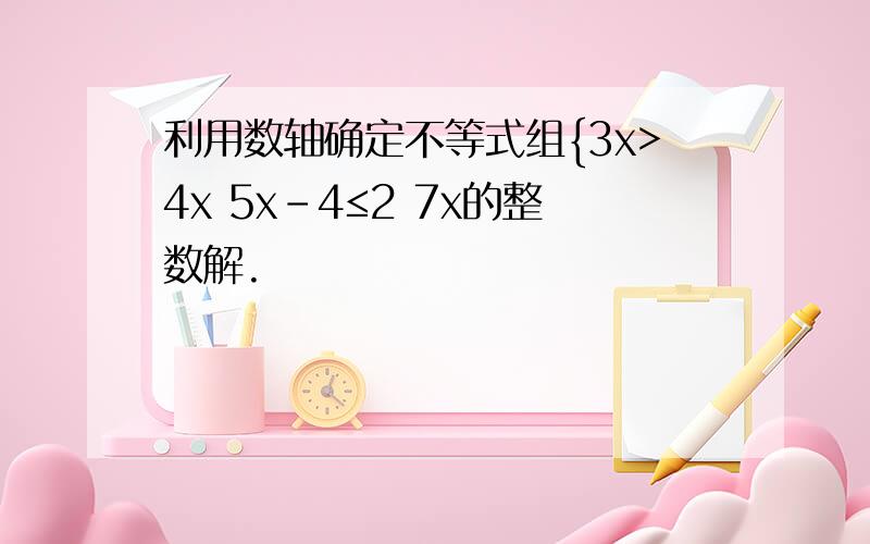 利用数轴确定不等式组{3x>4x 5x-4≤2 7x的整数解.