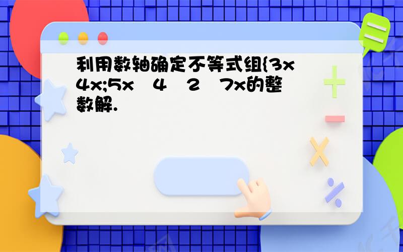 利用数轴确定不等式组{3x﹥4x;5x﹣4≦2﹢7x的整数解.