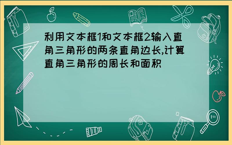 利用文本框1和文本框2输入直角三角形的两条直角边长,计算直角三角形的周长和面积