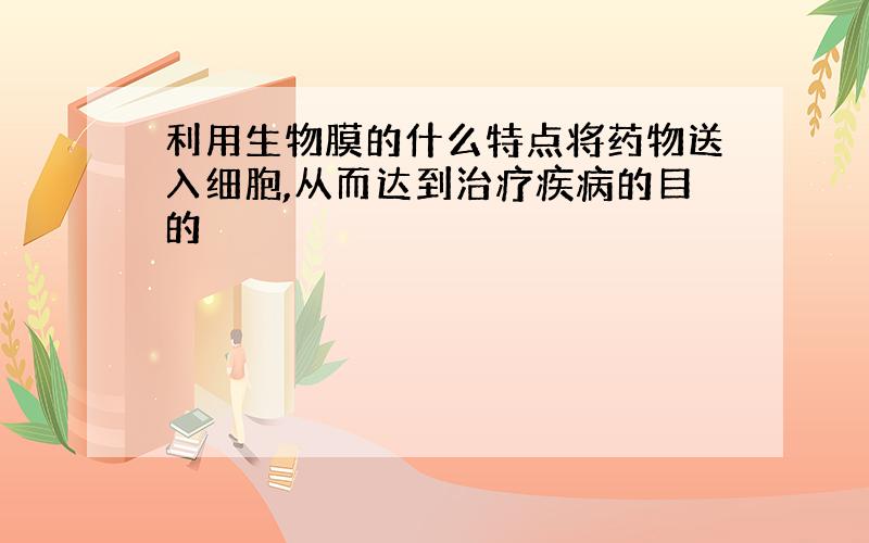 利用生物膜的什么特点将药物送入细胞,从而达到治疗疾病的目的