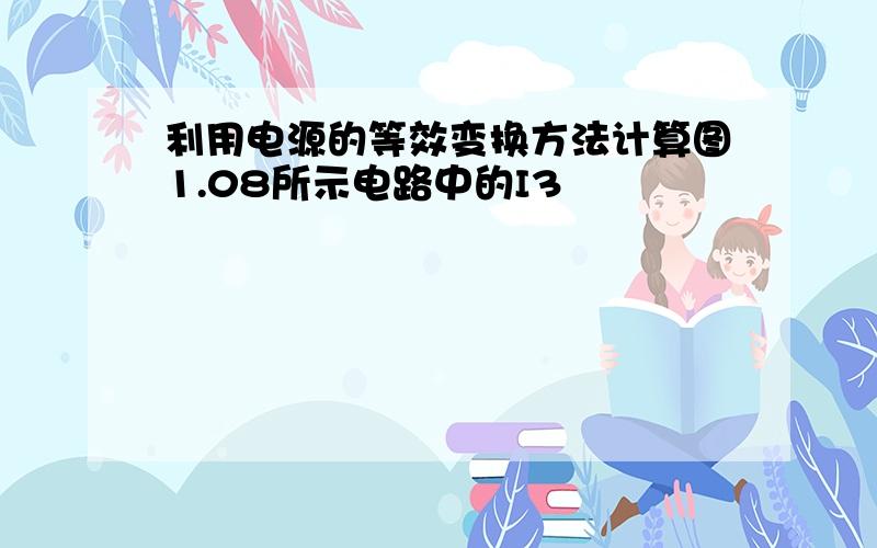 利用电源的等效变换方法计算图1.08所示电路中的I3