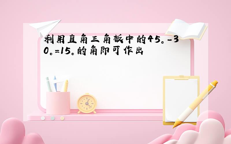 利用直角三角板中的45°-30°=15°的角即可作出