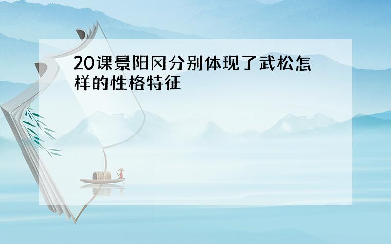 20课景阳冈分别体现了武松怎样的性格特征