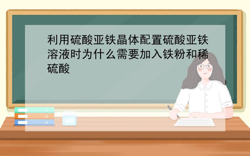 利用硫酸亚铁晶体配置硫酸亚铁溶液时为什么需要加入铁粉和稀硫酸