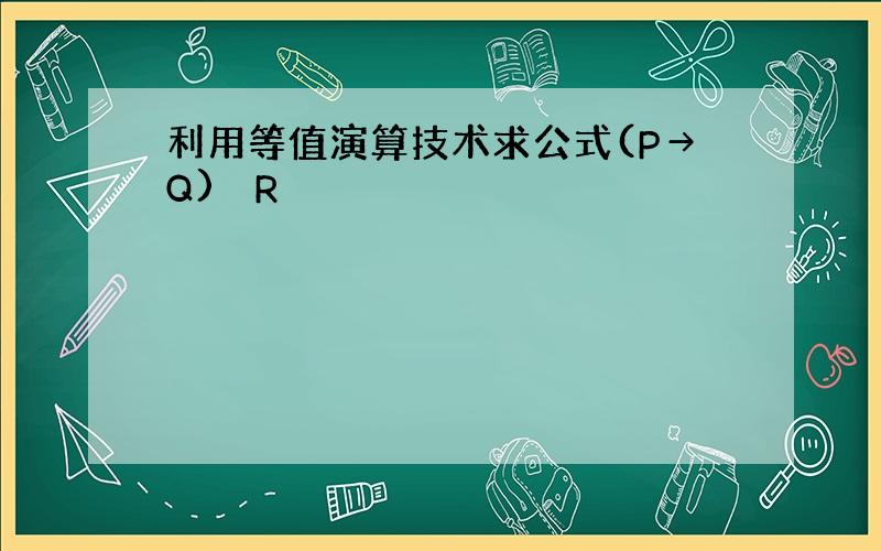 利用等值演算技术求公式(P→Q) ↔R