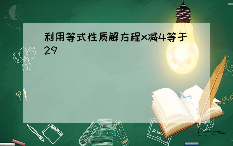 利用等式性质解方程x减4等于29