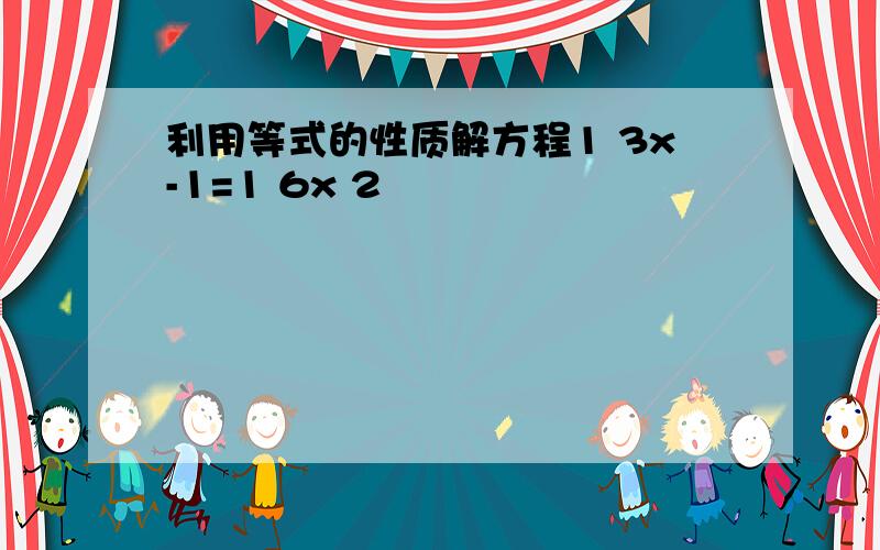 利用等式的性质解方程1 3x-1=1 6x 2