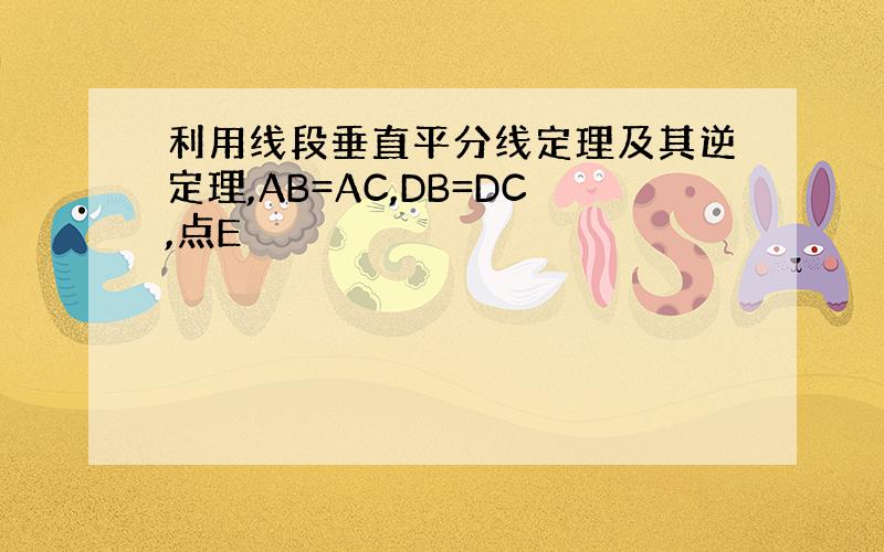 利用线段垂直平分线定理及其逆定理,AB=AC,DB=DC,点E