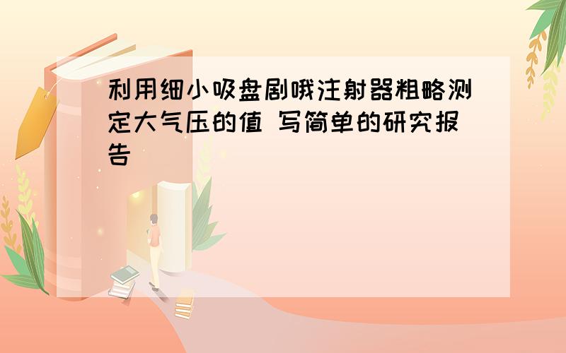 利用细小吸盘剧哦注射器粗略测定大气压的值 写简单的研究报告