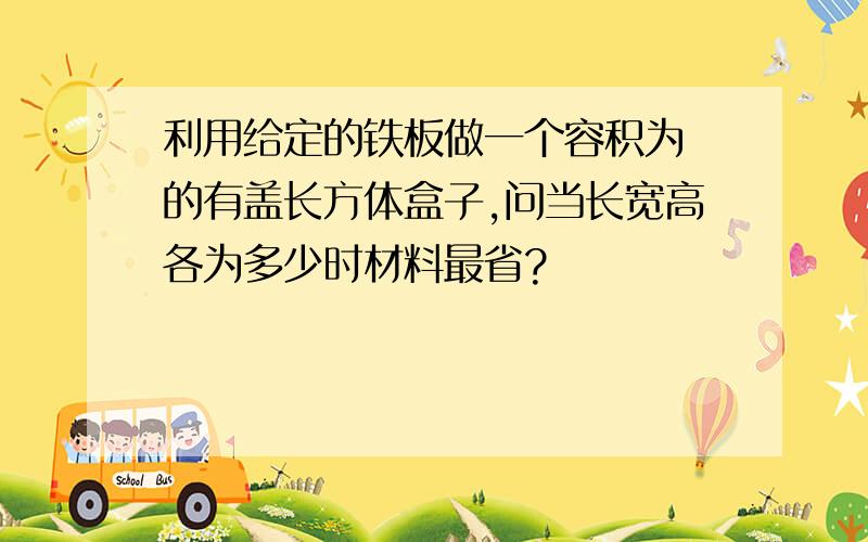 利用给定的铁板做一个容积为 的有盖长方体盒子,问当长宽高各为多少时材料最省?