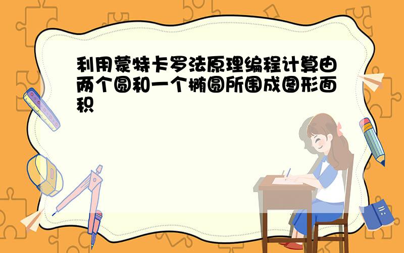 利用蒙特卡罗法原理编程计算由两个圆和一个椭圆所围成图形面积