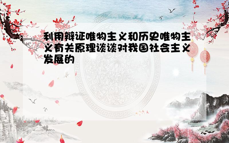 利用辩证唯物主义和历史唯物主义有关原理谈谈对我国社会主义发展的