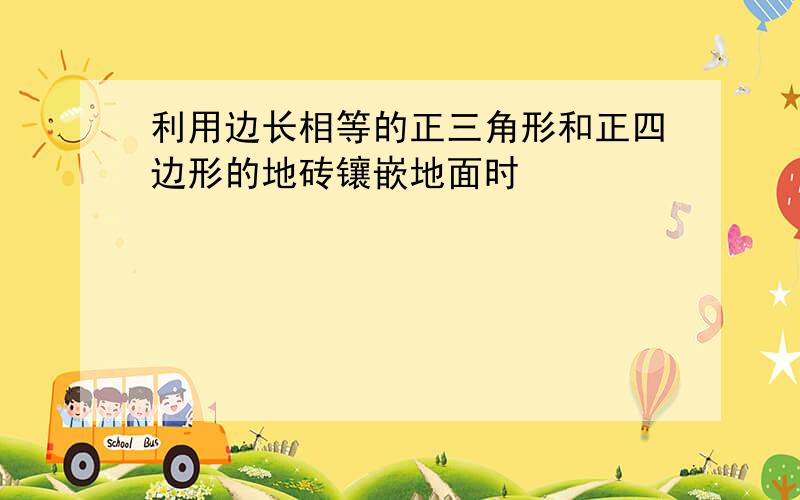 利用边长相等的正三角形和正四边形的地砖镶嵌地面时