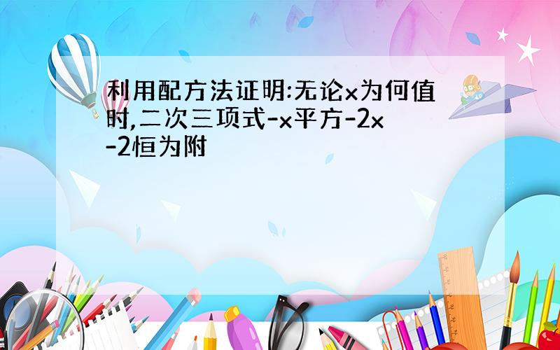 利用配方法证明:无论x为何值时,二次三项式-x平方-2x-2恒为附