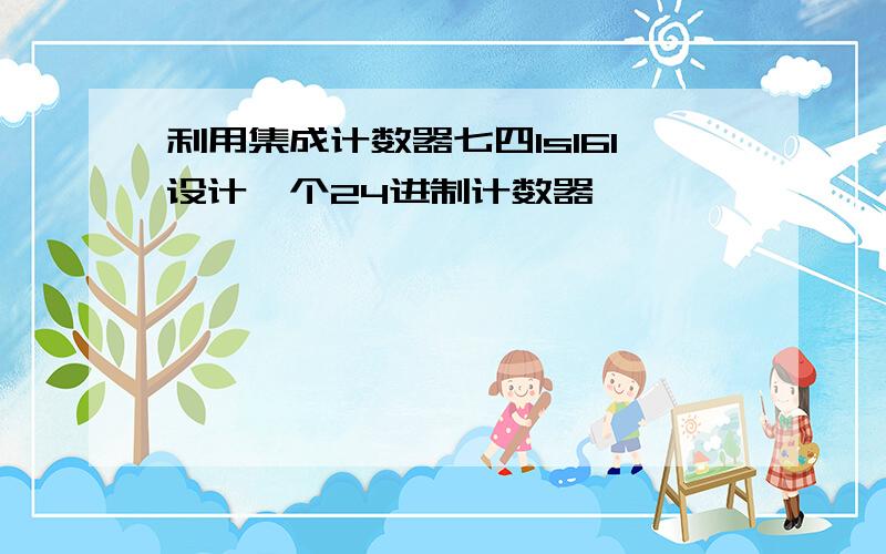 利用集成计数器七四ls161设计一个24进制计数器