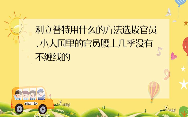 利立普特用什么的方法选拔官员.小人国里的官员腰上几乎没有不缠线的