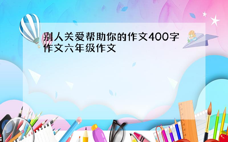 别人关爱帮助你的作文400字作文六年级作文