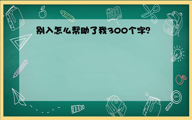 别入怎么帮助了我300个字？