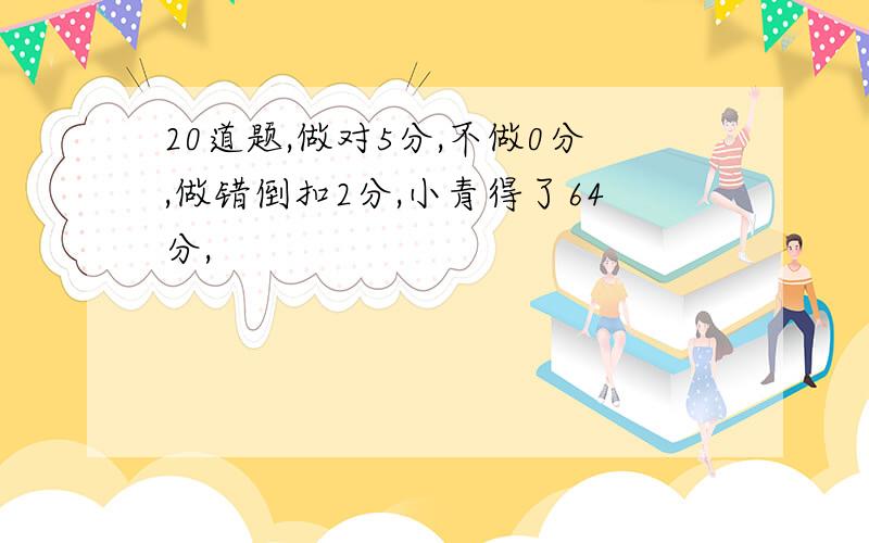 20道题,做对5分,不做0分,做错倒扣2分,小青得了64分,