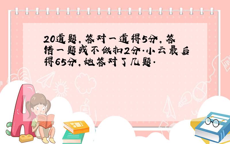 20道题,答对一道得5分,答错一题或不做扣2分.小云最后得65分,她答对了几题.