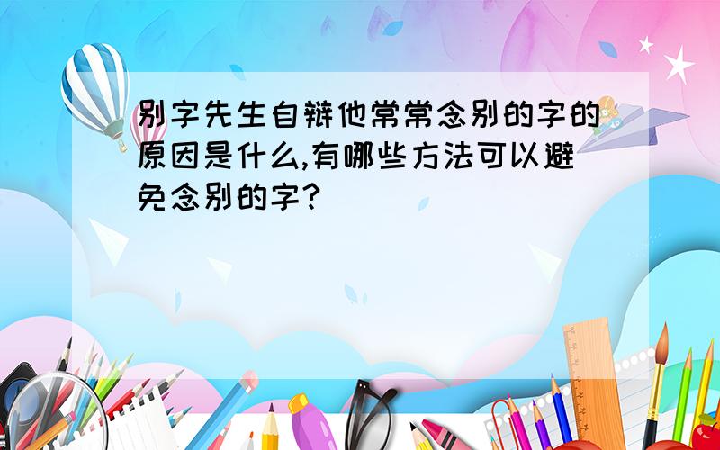 别字先生自辩他常常念别的字的原因是什么,有哪些方法可以避免念别的字?