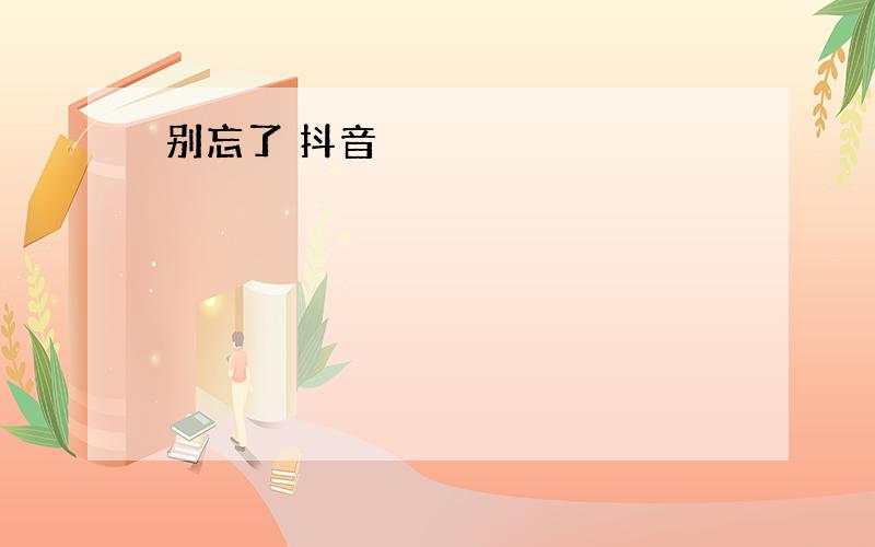 别忘了 抖音