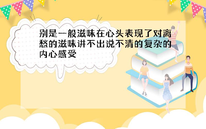 别是一般滋味在心头表现了对离愁的滋味讲不出说不清的复杂的内心感受