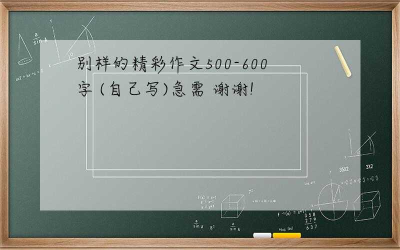 别样的精彩作文500-600字 (自己写)急需 谢谢!