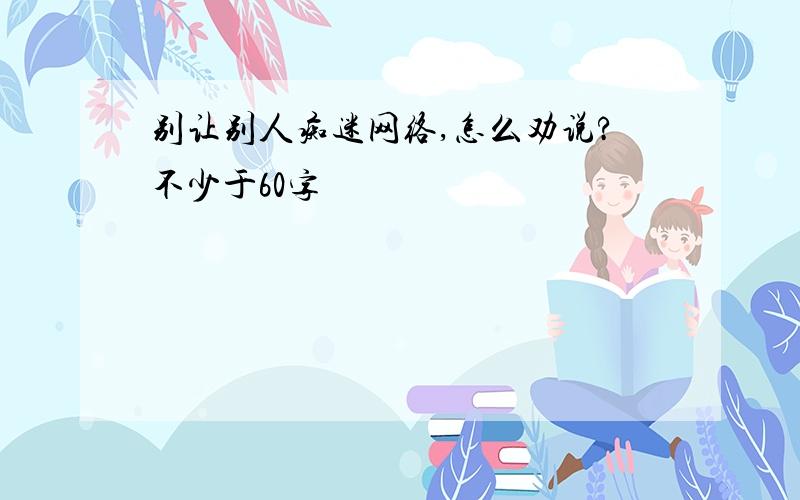 别让别人痴迷网络,怎么劝说?不少于60字