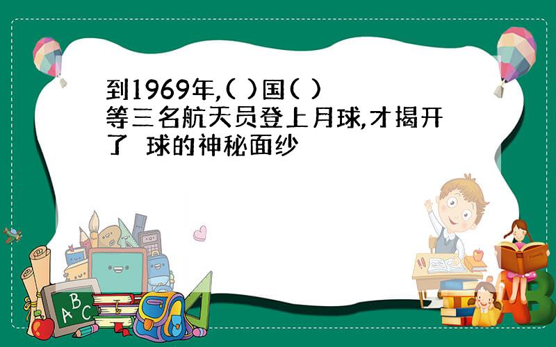 到1969年,( )国( )等三名航天员登上月球,才揭开了冃球的神秘面纱