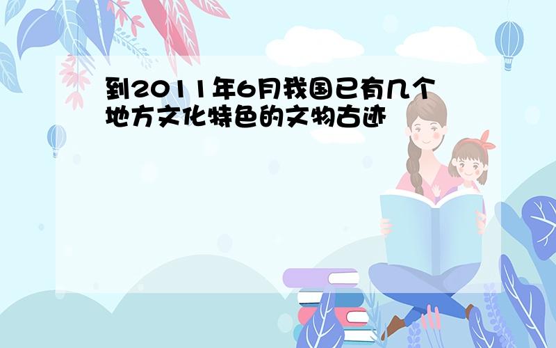 到2011年6月我国已有几个地方文化特色的文物古迹