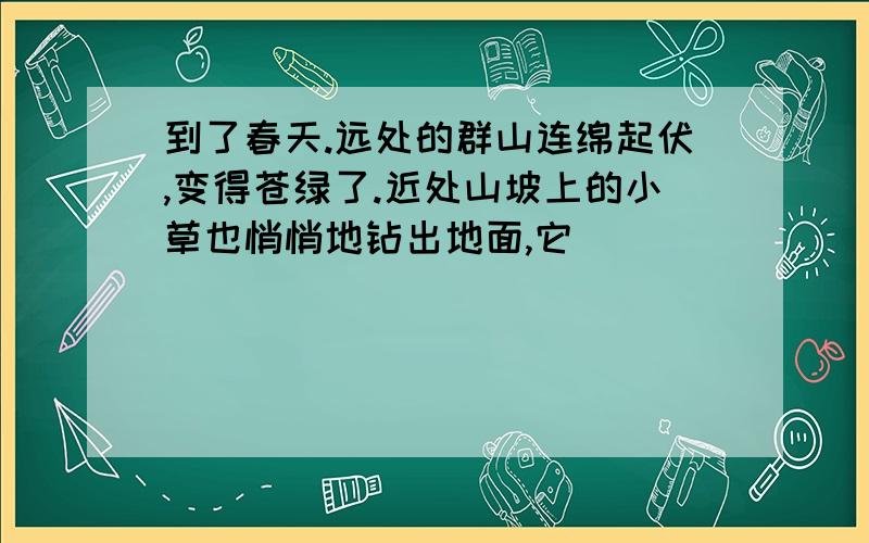 到了春天.远处的群山连绵起伏,变得苍绿了.近处山坡上的小草也悄悄地钻出地面,它