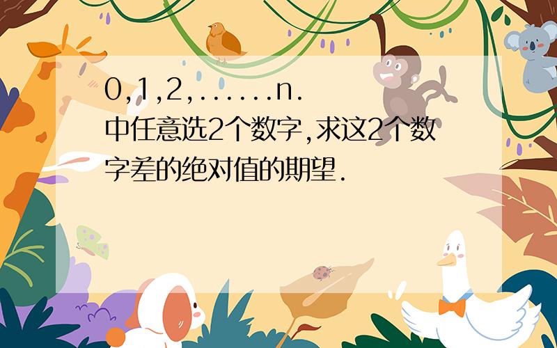 0,1,2,......n.中任意选2个数字,求这2个数字差的绝对值的期望.