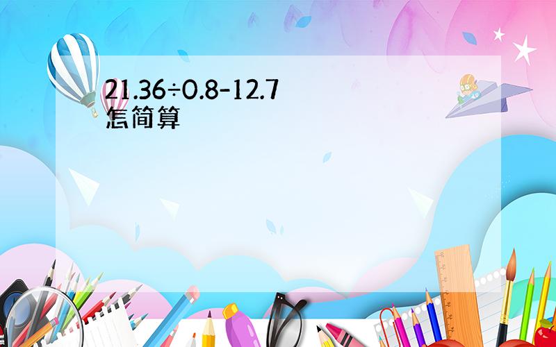 21.36÷0.8-12.7怎简算