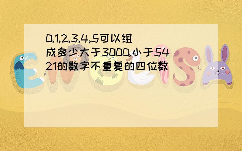 0,1,2,3,4,5可以组成多少大于3000,小于5421的数字不重复的四位数