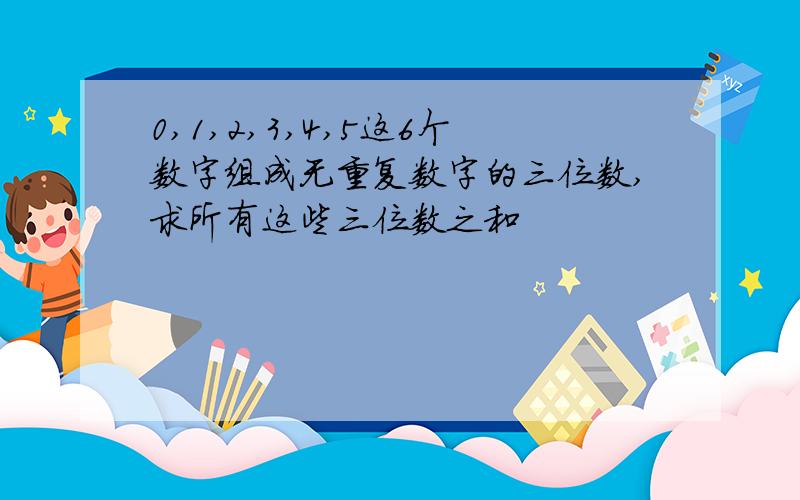 0,1,2,3,4,5这6个数字组成无重复数字的三位数,求所有这些三位数之和