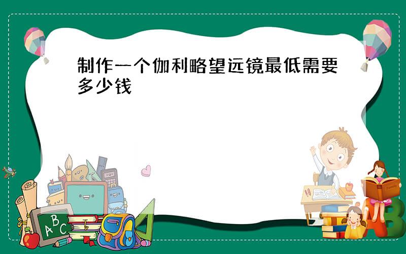 制作一个伽利略望远镜最低需要多少钱