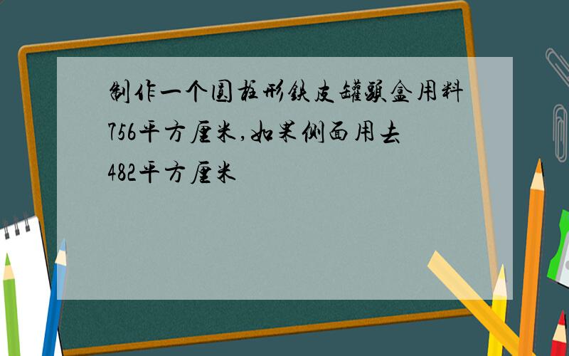 制作一个圆柱形铁皮罐头盒用料756平方厘米,如果侧面用去482平方厘米