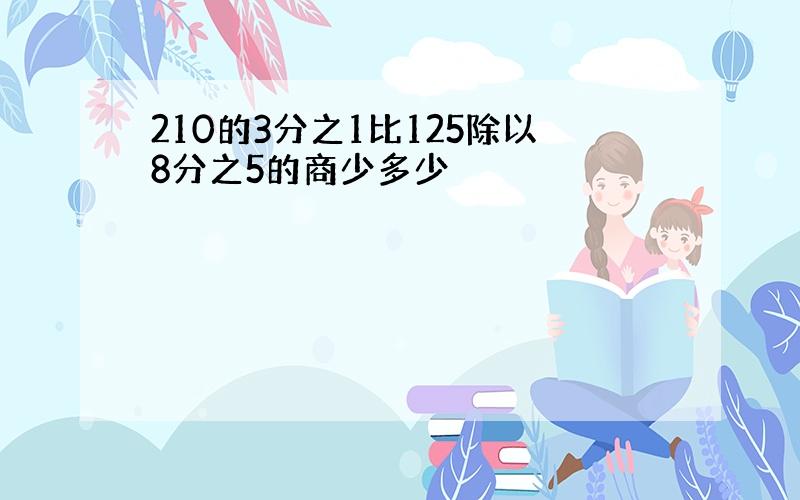 210的3分之1比125除以8分之5的商少多少