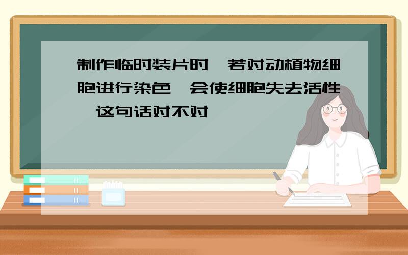 制作临时装片时,若对动植物细胞进行染色,会使细胞失去活性,这句话对不对