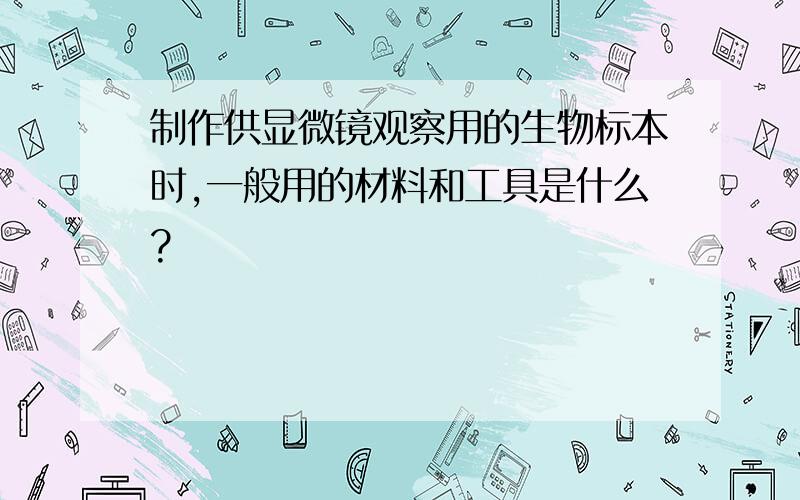 制作供显微镜观察用的生物标本时,一般用的材料和工具是什么?