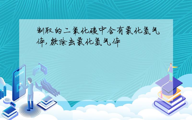 制取的二氧化碳中含有氯化氢气体,欲除去氯化氢气体