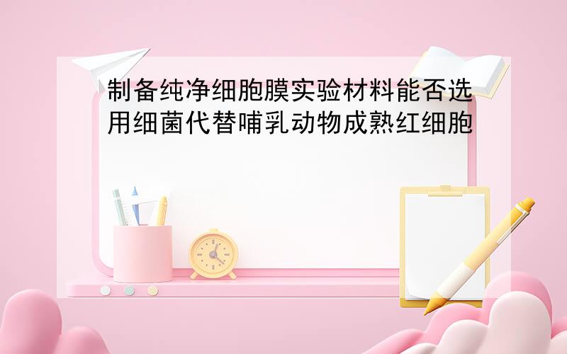 制备纯净细胞膜实验材料能否选用细菌代替哺乳动物成熟红细胞